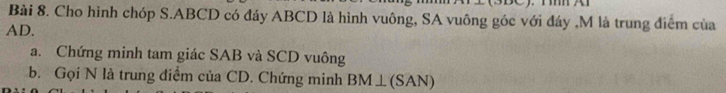 Cho hình chóp S. ABCD có đáy ABCD là hình vuông, SA vuông góc với đáy , M là trung điểm của
AD. 
a. Chứng minh tam giác SAB và SCD vuông 
b. Gọi N là trung điểm của CD. Chứng minh BM⊥ (SAN)