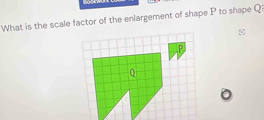 BookwOr 
What is the scale factor of the enlargement of shape P to shape Q?