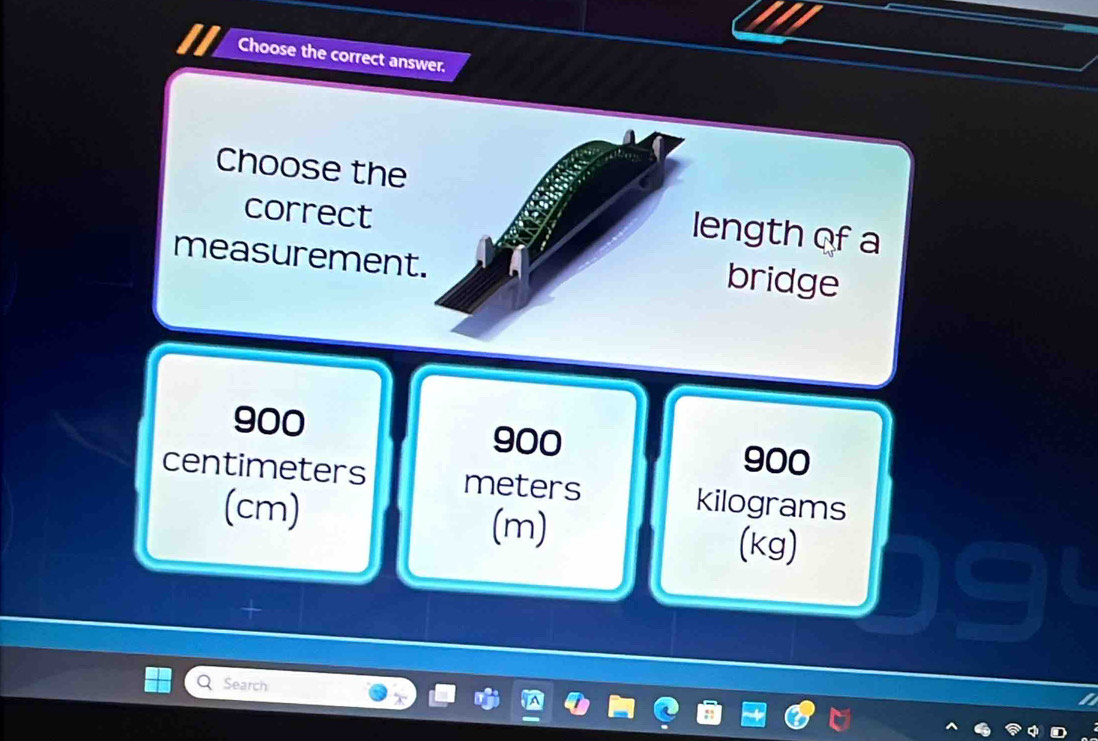 Choose the correct answer.
Choose the
correct
ength of a
measurement
bridge
900 900
900
centimeters meters kilograms
(cm) (m)
(kg)
Search