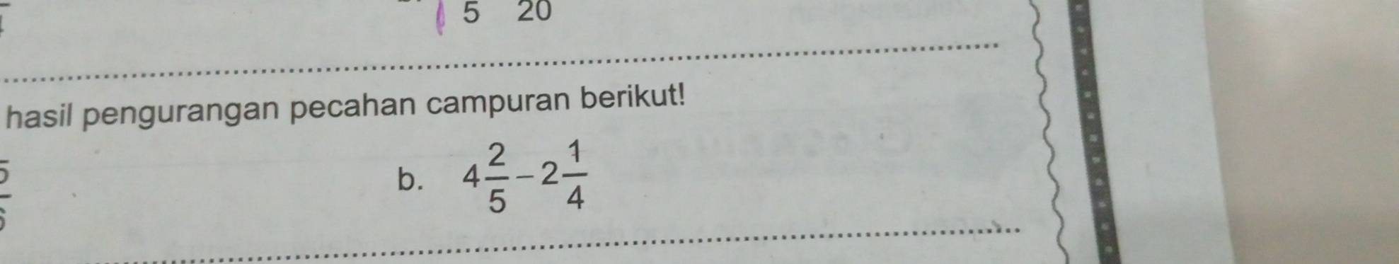 5 20 
hasil pengurangan pecahan campuran berikut! 
b. 4 2/5 -2 1/4 