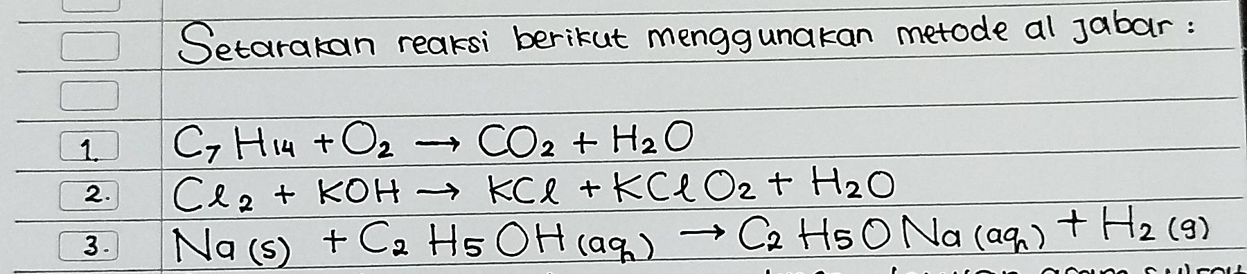 Setarakan reaksi berikut menggunakan metode al Jabar: 
1. C_7H_14+O_2to CO_2+H_2O
2. Cl_2+KOHto KCl+KClO_2+H_2O
3. Na(s)+C_2H_5OH(aq)to C_2H_5ONa(aq)+H_2(g)