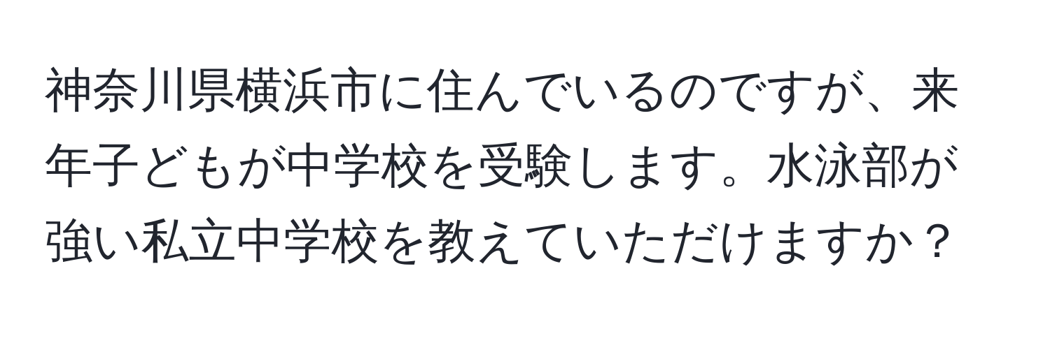 神奈川県横浜市に住んでいるのですが、来年子どもが中学校を受験します。水泳部が強い私立中学校を教えていただけますか？