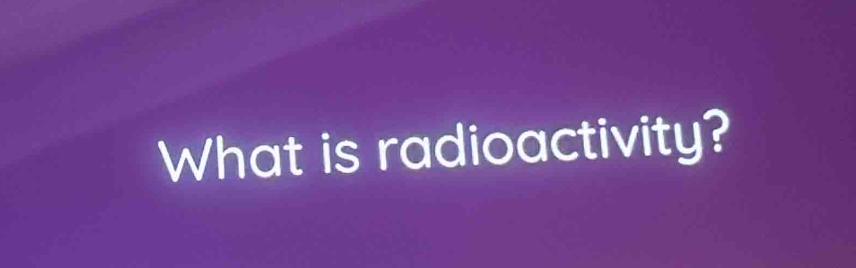 What is radioactivity?