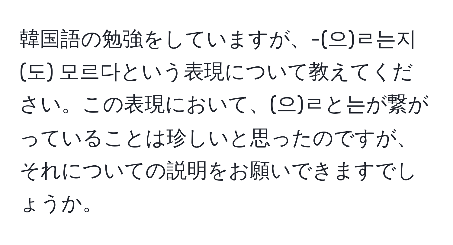 韓国語の勉強をしていますが、-(으)ㄹ는지(도) 모르다という表現について教えてください。この表現において、(으)ㄹと는が繋がっていることは珍しいと思ったのですが、それについての説明をお願いできますでしょうか。