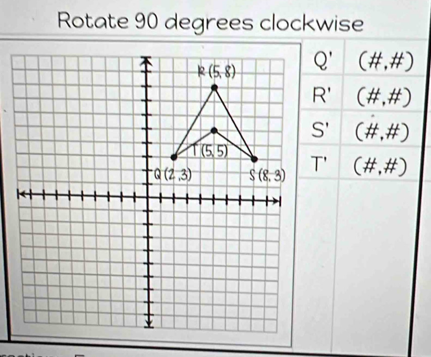 Rotate 90 degrees clockwise
Q' (# ,# )
R' (# ,# )
(# ,# )
(# ,# )