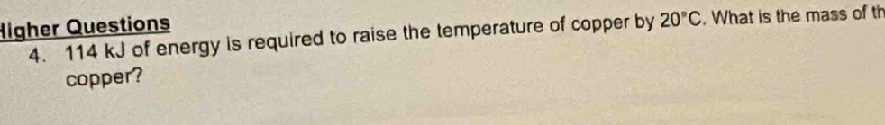 Higher Questions 
4. 114 kJ of energy is required to raise the temperature of copper by 20°C. What is the mass of th 
copper?