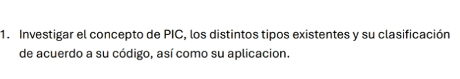 Investigar el concepto de PIC, los distintos tipos existentes y su clasificación 
de acuerdo a su código, así como su aplicacion.