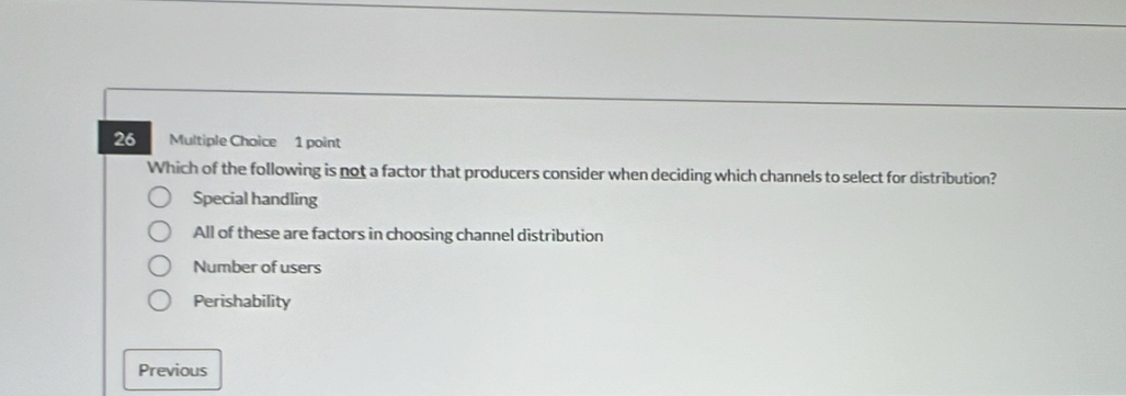 Which of the following is not a factor that producers consider when deciding which channels to select for distribution?
Special handling
All of these are factors in choosing channel distribution
Number of users
Perishability
Previous