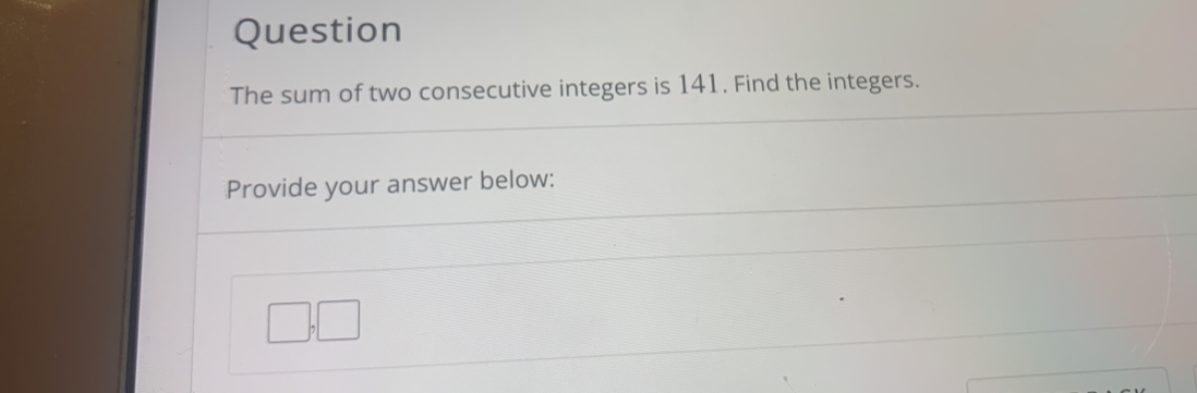 Question 
The sum of two consecutive integers is 141. Find the integers. 
Provide your answer below: