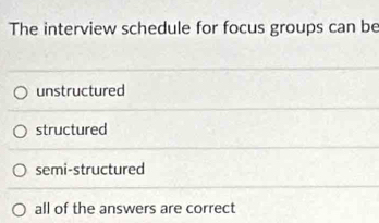 The interview schedule for focus groups can be
unstructured
structured
semi-structured
all of the answers are correct