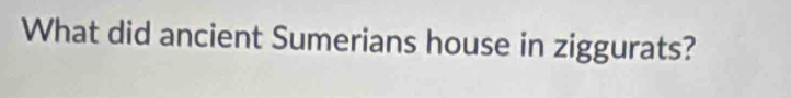 What did ancient Sumerians house in ziggurats?