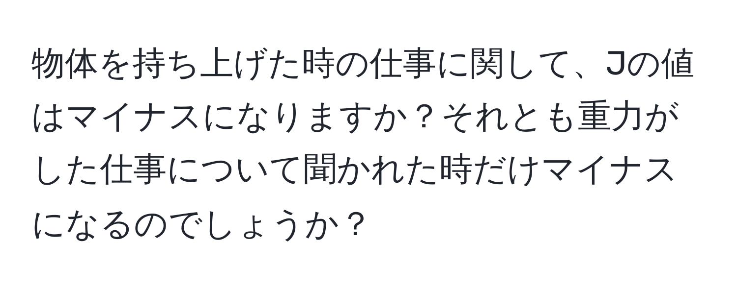 物体を持ち上げた時の仕事に関して、Jの値はマイナスになりますか？それとも重力がした仕事について聞かれた時だけマイナスになるのでしょうか？