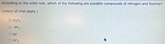 According to the octet rule, which of the following are possible compounds of nitrogen and fluorine?
(Select all that apply.)
N_2F_2
NF_2
NF
NF_3