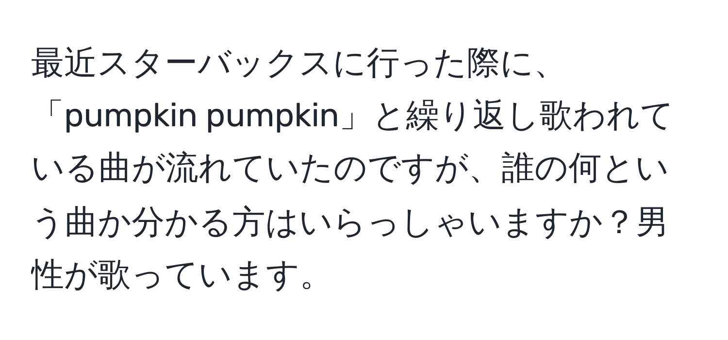 最近スターバックスに行った際に、「pumpkin pumpkin」と繰り返し歌われている曲が流れていたのですが、誰の何という曲か分かる方はいらっしゃいますか？男性が歌っています。