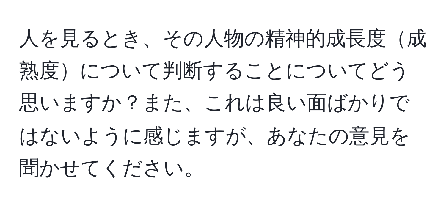 人を見るとき、その人物の精神的成長度成熟度について判断することについてどう思いますか？また、これは良い面ばかりではないように感じますが、あなたの意見を聞かせてください。