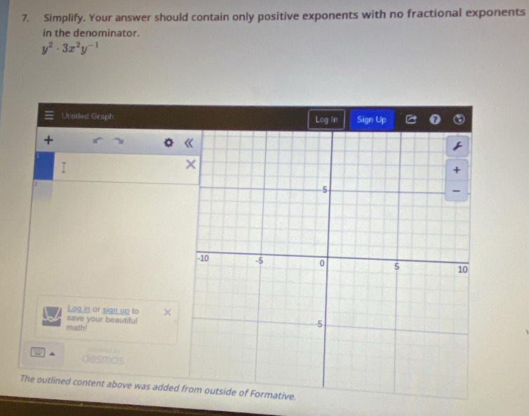 Simplify. Your answer should contain only positive exponents with no fractional exponents 
in the denominator.
y^2· 3x^2y^(-1)
Untitled Graph Log In Sign Up 
+ 
I 
2 
Log in or sign up to 
save your beautiful 
math! 

desmos 
The outlined content above was added