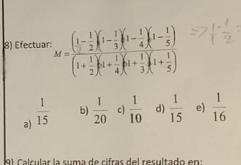 Efectuar: M=frac ( 1/2 - 1/2 ) 1- 1/3   1- 1/4   1- 1/5  (1+ 1/2 ) 1+ 1/4   1+ 1/3   1+ 1/5 
a)  1/15 
b)  1/20  c)  1/10  d)  1/15  e)  1/16 
9) Calcular la suma de cifras del resultado en: