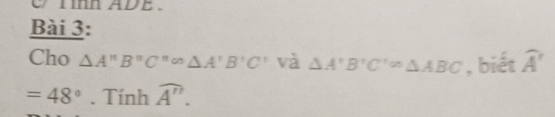 im ADE . 
Bài 3: 
Cho △ A'prime B'prime C'prime omega △ A'B'C'prime  và △ A'B'C'''△ ABC , biết widehat A'
=48°. Tính overline A''.