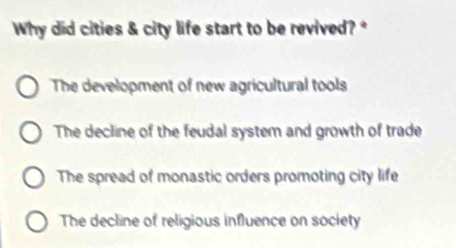 Why did cities & city life start to be revived?
The development of new agricultural tools
The decline of the feudal system and growth of trade
The spread of monastic orders promoting city life
The decline of religious influence on society