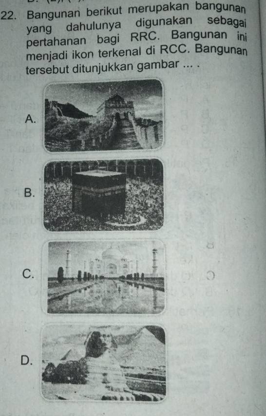 Bangunan berikut merupakan bangunan
yang dahulunya digunakan sebagai
pertahanan bagi RRC. Bangunan ini
menjadi ikon terkenal di RCC. Bangunan
tersebut ditunjukkan gambar ... .
A
B
C.
D