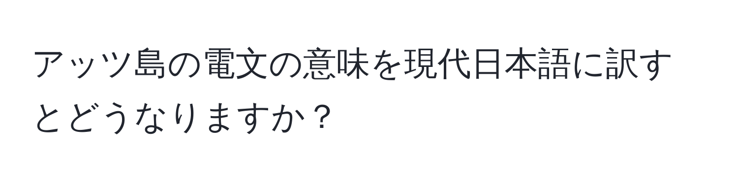 アッツ島の電文の意味を現代日本語に訳すとどうなりますか？