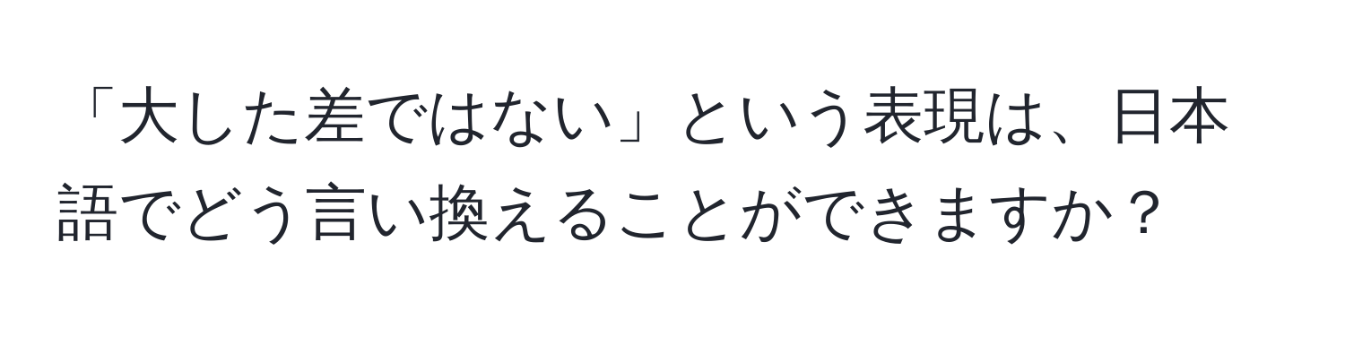 「大した差ではない」という表現は、日本語でどう言い換えることができますか？