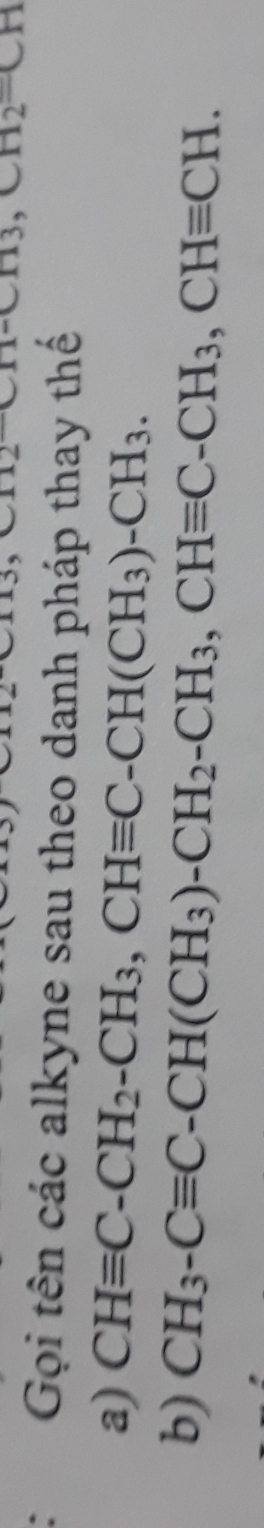 CH_2=CH
Gọi tên các alkyne sau theo danh pháp thay thế 
a) CHequiv C-CH_2-CH_3, CHequiv C-CH(CH_3)-CH_3. 
b) CH_3-Cequiv C-CH(CH_3)-CH_2-CH_3, CHequiv C-CH_3, CHequiv CH.