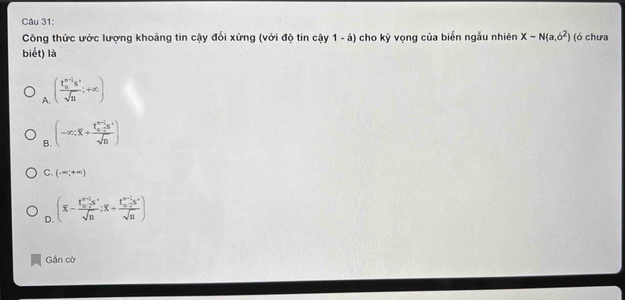 Công thức ước lượng khoảng tin cậy đối xứng (với độ tin cậy 1 - á) cho kỳ vọng của biến ngẫu nhiên Xsim N(a,6^2) (ó chưa
biết) là
A. (frac (t_a)^(n-1)s'sqrt(n);+∈fty )
B. (-∈fty ;overline x+frac (t_a,2)^(n-1)s^,sqrt(n))
C. (-∈fty ;+∈fty )
D. (overline x-frac (t_a,2)^(n-1)s^,sqrt(n);overline x+frac (t_a,2)^(n-1)s^,sqrt(n))
Gắn cờ