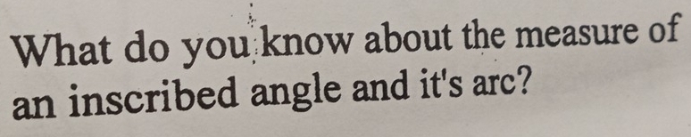 What do you know about the measure of 
an inscribed angle and it's arc?