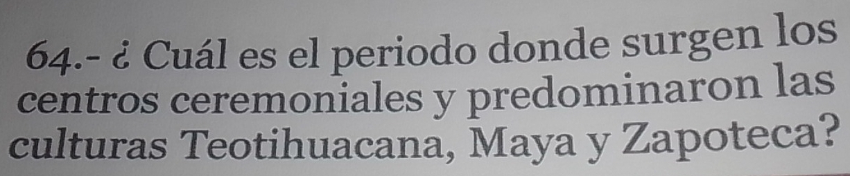 64.- ¿ Cuál es el periodo donde surgen los 
centros ceremoniales y predominaron las 
culturas Teotihuacana, Maya y Zapoteca?