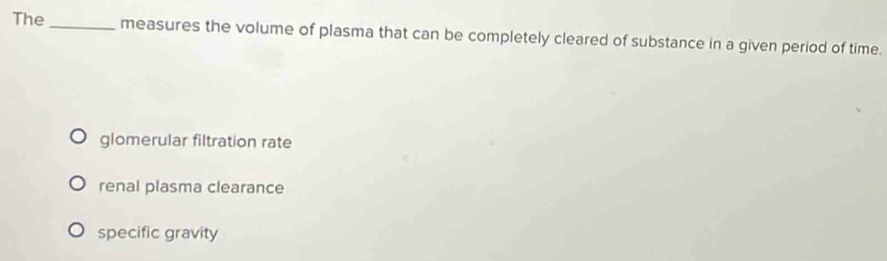 The _measures the volume of plasma that can be completely cleared of substance in a given period of time.
glomerular filtration rate
renal plasma clearance
specific gravity