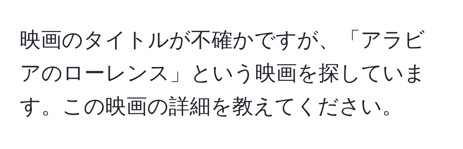 映画のタイトルが不確かですが、「アラビアのローレンス」という映画を探しています。この映画の詳細を教えてください。