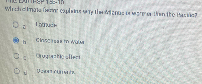 Tte: EARTHSP-15B-10
Which climate factor explains why the Atlantic is warmer than the Pacific?
a Latitude
b Closeness to water
C Orographic effect
d Ocean currents