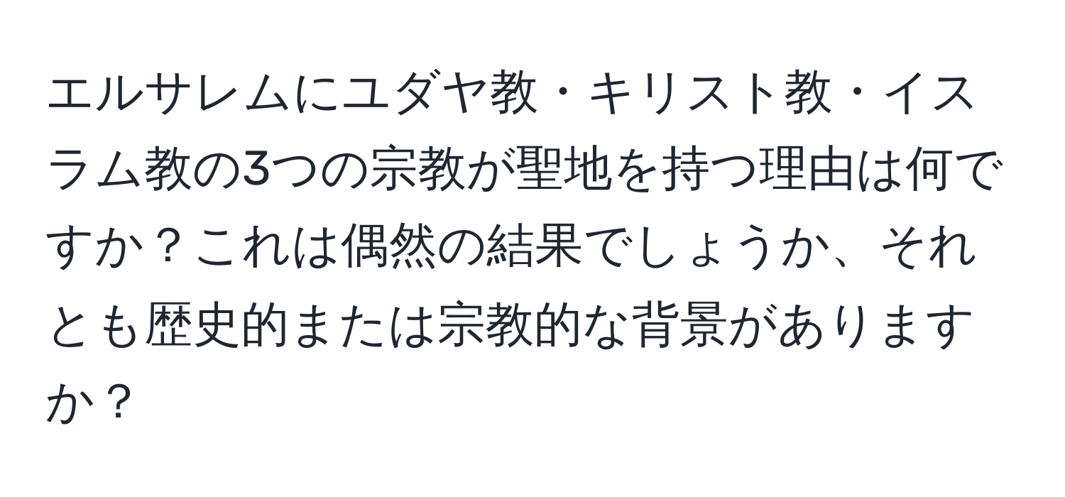 エルサレムにユダヤ教・キリスト教・イスラム教の3つの宗教が聖地を持つ理由は何ですか？これは偶然の結果でしょうか、それとも歴史的または宗教的な背景がありますか？