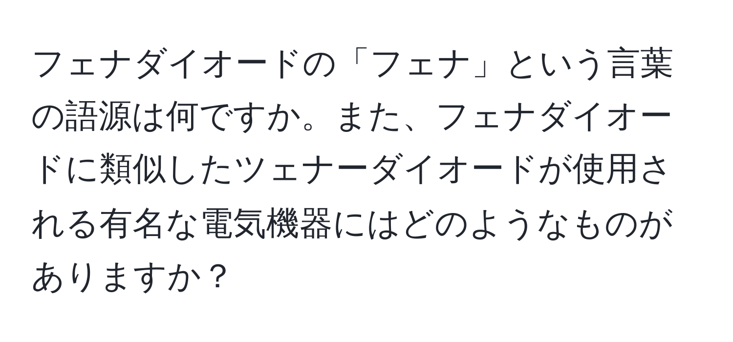 フェナダイオードの「フェナ」という言葉の語源は何ですか。また、フェナダイオードに類似したツェナーダイオードが使用される有名な電気機器にはどのようなものがありますか？