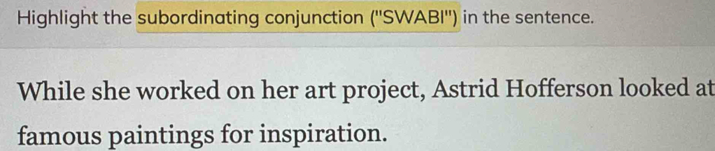 Highlight the subordinating conjunction (''SWABI'') in the sentence. 
While she worked on her art project, Astrid Hofferson looked at 
famous paintings for inspiration.