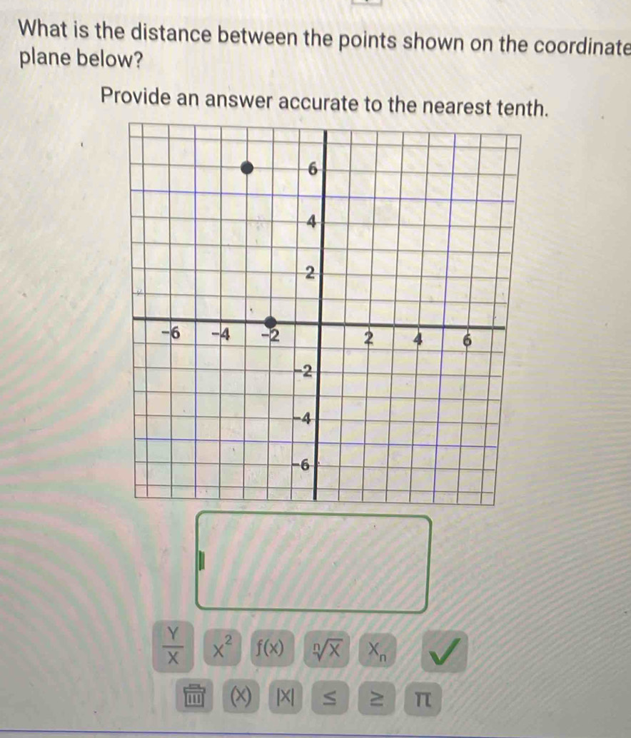 What is the distance between the points shown on the coordinate 
plane below? 
Provide an answer accurate to the nearest tenth.
 Y/X |overline X^2 f(x) sqrt[n](x) X_n
(x) |X| ≤ ≥ π