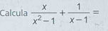 Calcula  x/x^2-1 + 1/x-1 =