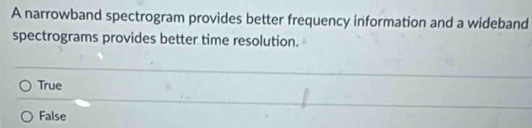 A narrowband spectrogram provides better frequency information and a wideband
spectrograms provides better time resolution.
True
False