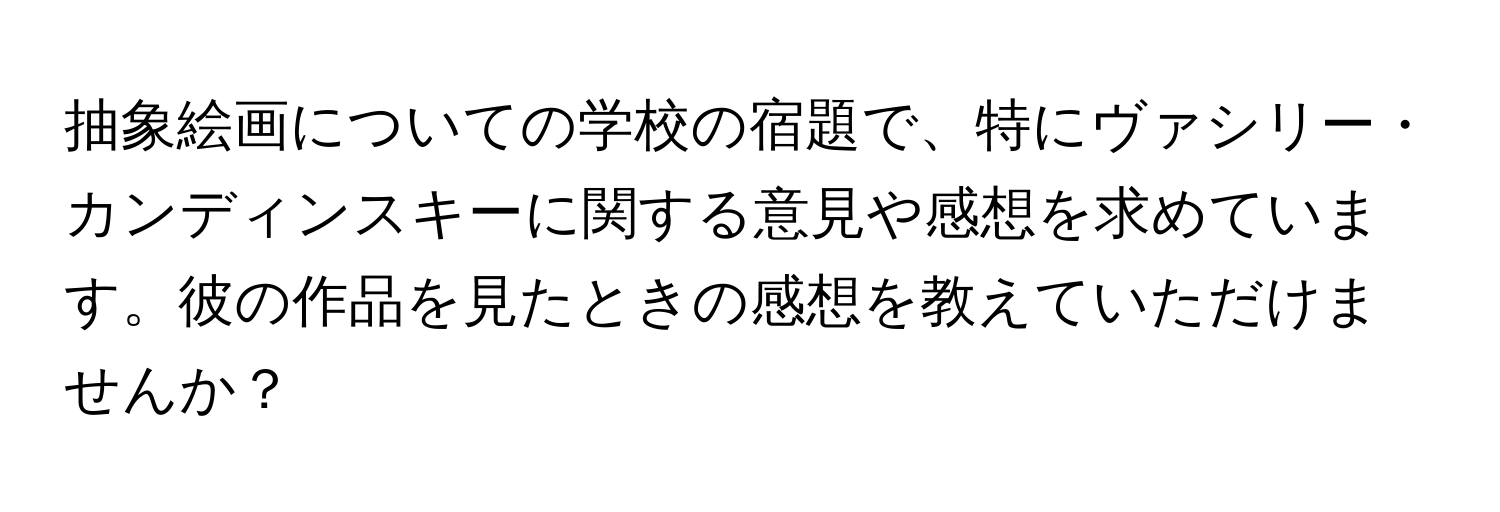 抽象絵画についての学校の宿題で、特にヴァシリー・カンディンスキーに関する意見や感想を求めています。彼の作品を見たときの感想を教えていただけませんか？