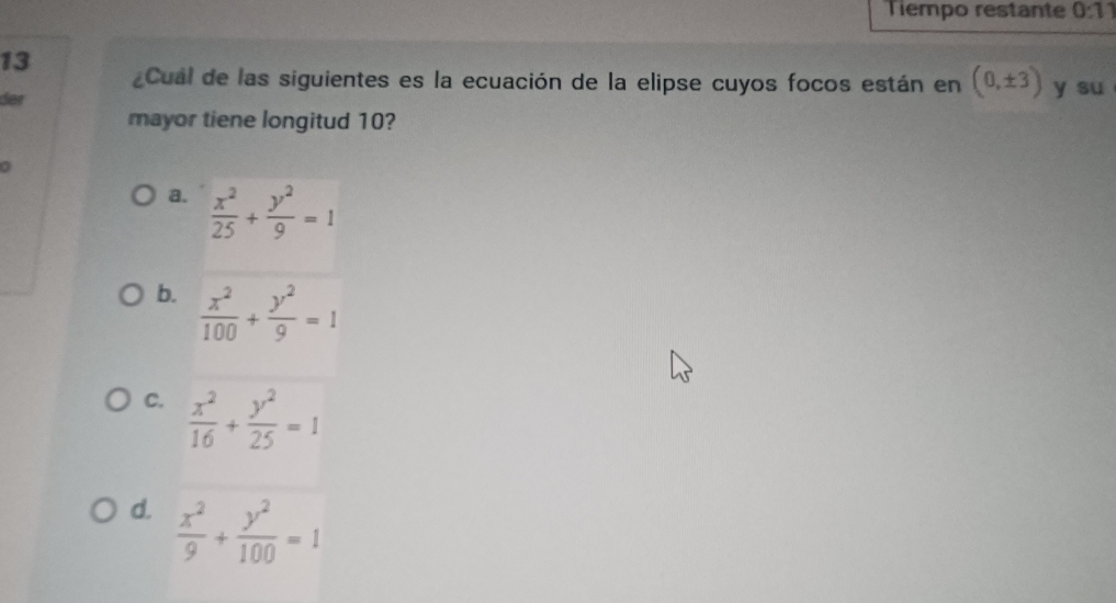 Tiempo restante 0:11 
13
Cual de las siguientes es la ecuación de la elipse cuyos focos están en (0,± 3) y su
der
mayor tiene longitud 10?
a.  x^2/25 + y^2/9 =1
b.  x^2/100 + y^2/9 =1
C.  x^2/16 + y^2/25 =1
d.  x^2/9 + y^2/100 =1