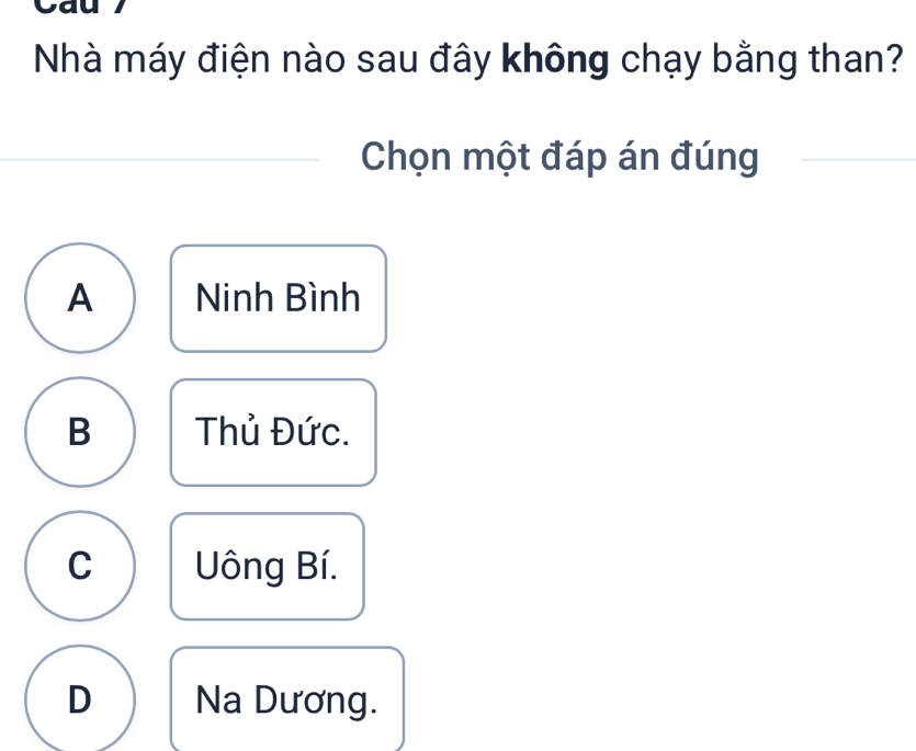 Cau
Nhà máy điện nào sau đây không chạy bằng than?
Chọn một đáp án đúng
A Ninh Bình
B Thủ Đức.
C ông Bí.
D Na Dương.