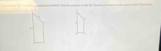 Quadrilateral LJKL is similar to quadrilateral MNOP. Find the measure of side OP, Round your answer to the nearest tenth if necessary.
0
8
M N