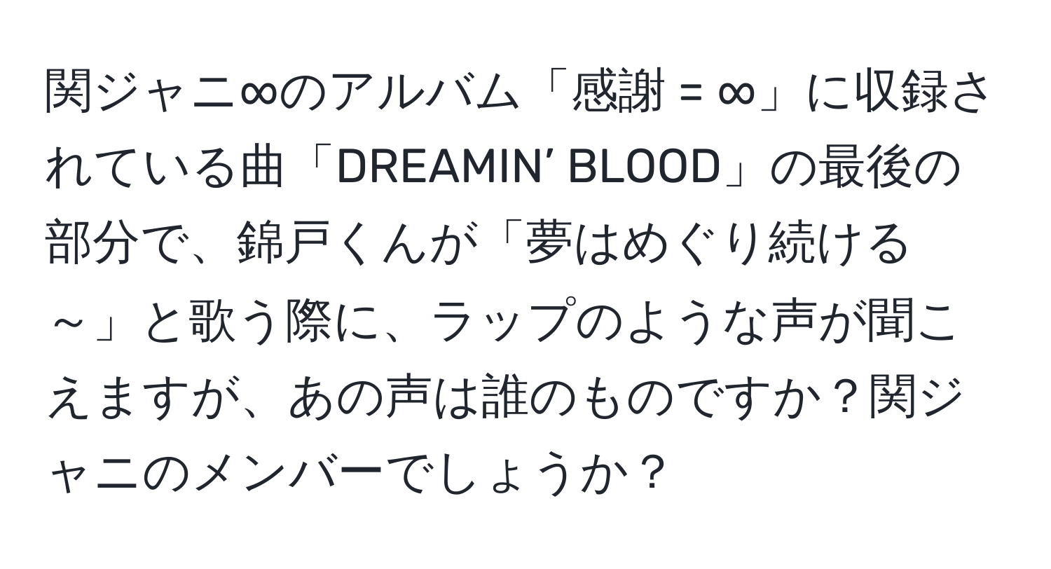 関ジャニ∞のアルバム「感謝 = ∞」に収録されている曲「DREAMIN’ BLOOD」の最後の部分で、錦戸くんが「夢はめぐり続ける～」と歌う際に、ラップのような声が聞こえますが、あの声は誰のものですか？関ジャニのメンバーでしょうか？