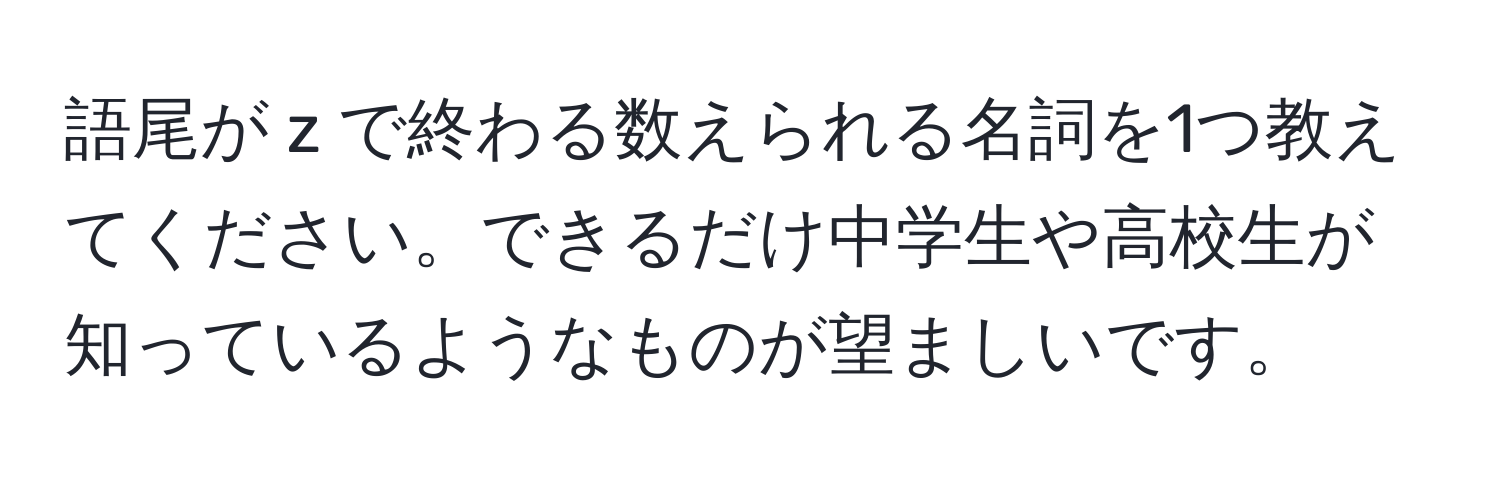 語尾が z で終わる数えられる名詞を1つ教えてください。できるだけ中学生や高校生が知っているようなものが望ましいです。