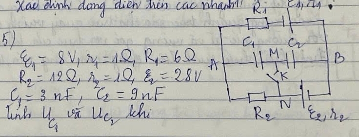 Xao dink dong dien then cac whan Ri (1,11
5
C_1 C_2
M
varepsilon _1=8V_1r_1=1Omega , R_1=6Omega A
B
R_2=12Omega , r_2=1Omega _ 1/4 varepsilon _q=28V
K
C_1=3nF, C_2=9nF
N
R_2
lnh 4 vū u_e_2 whi xi _2, eta _2
C_1