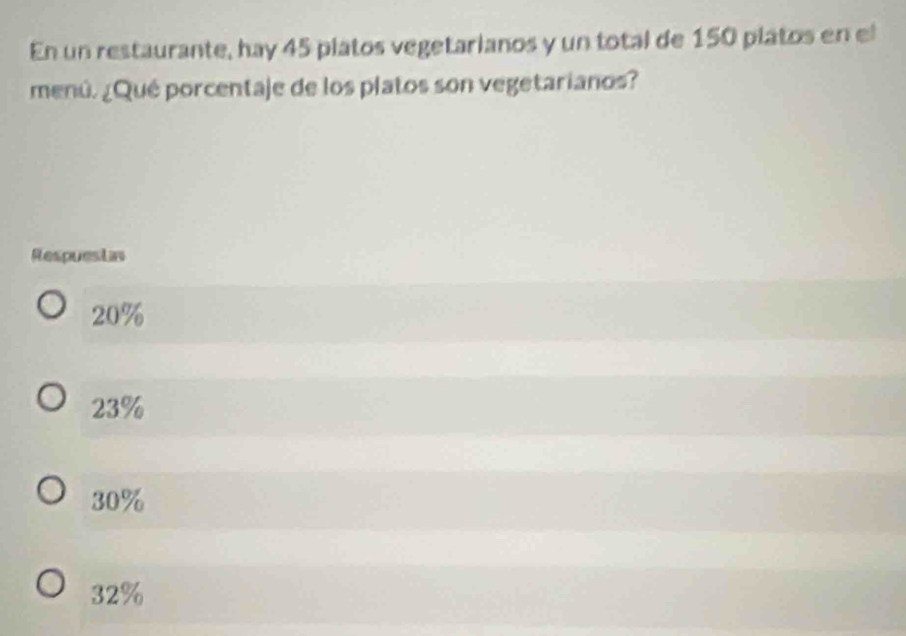 En un restaurante, hay 45 platos vegetarianos y un total de 150 platos en el
menú. ¿Qué porcentaje de los platos son vegetarianos?
Respuestas
20%
23%
30%
32%