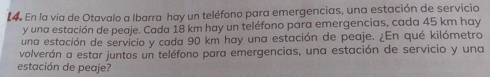 En la via de Otavalo a Ibarra hay un teléfono para emergencias, una estación de servicio 
y una estación de peaje. Cada 18 km hay un teléfono para emergencias, cada 45 km hay 
una estación de servicio y cada 90 km hay una estación de peaje. ¿En qué kilómetro 
volverán a estar juntos un teléfono para emergencias, una estación de servicio y una 
estación de peaje?