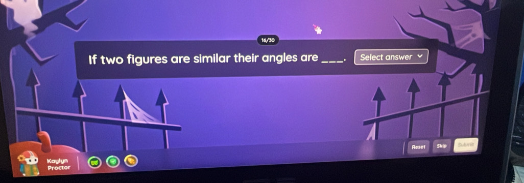 16/30 
If two figures are similar their angles are _. Select answer 
Reset Skip Submit 
Kaylyn 
Proctor