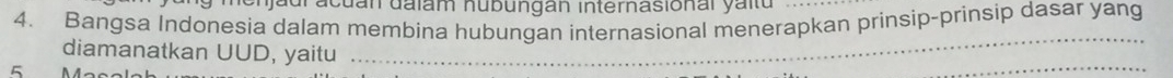 dracuan dalam nubungan internasional yaltu 
4. Bangsa Indonesia dalam membina hubungan internasional menerapkan prinsip-prinsip dasar yang 
diamanatkan UUD, yaitu_
5 N 
_